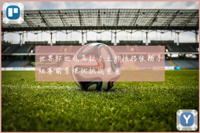世界杯巡礼乌拉圭主帅性格张扬小组赛前景堪忧挑战重重