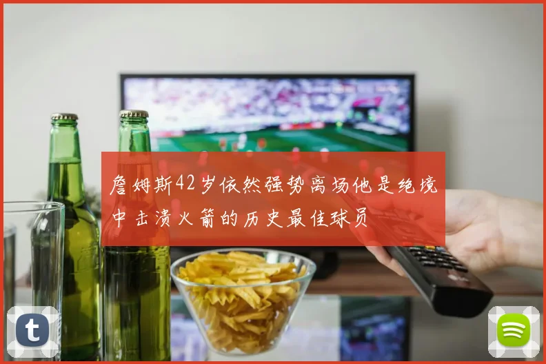 詹姆斯42岁依然强势离场他是绝境中击溃火箭的历史最佳球员