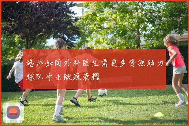 塔帅如同外科医生需更多资源助力球队冲击欧冠荣耀