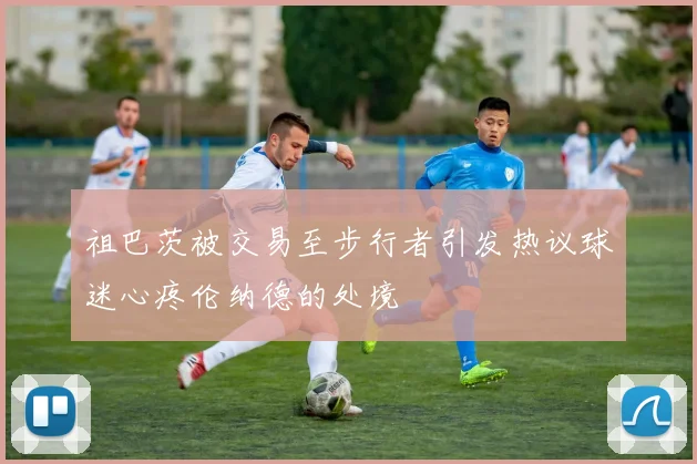 祖巴茨被交易至步行者引发热议球迷心疼伦纳德的处境