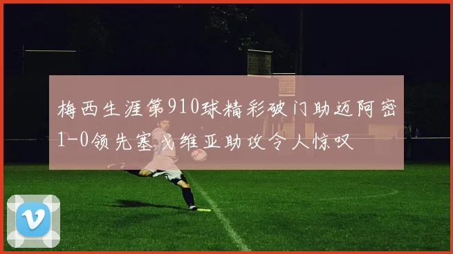 梅西生涯第910球精彩破门助迈阿密1-0领先塞戈维亚助攻令人惊叹