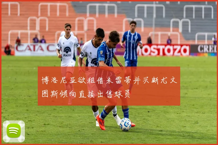 博洛尼亚欲租借米雷蒂并买断尤文图斯倾向直接出售球员