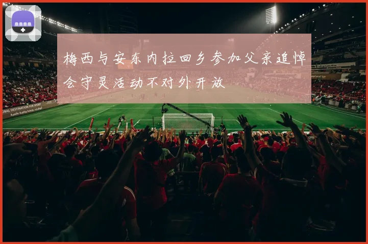 梅西与安东内拉回乡参加父亲追悼会守灵活动不对外开放