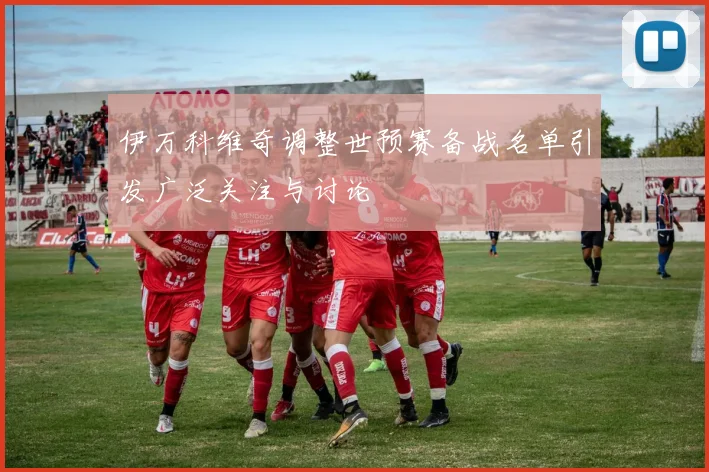 伊万科维奇调整世预赛备战名单引发广泛关注与讨论