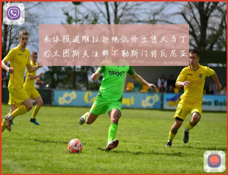 米体报道维拉拒绝低价出售大马丁尤文图斯关注那不勒斯门将瓦尼亚