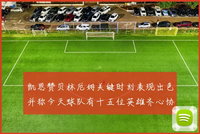 凯恩赞贝林厄姆关键时刻表现出色并称今天球队有十五位英雄齐心协力