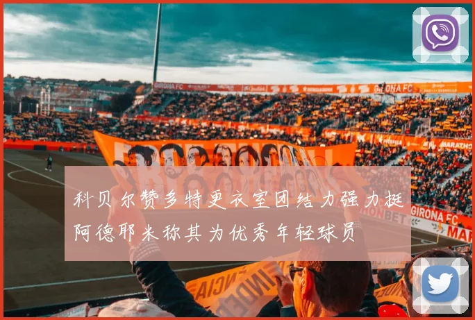 科贝尔赞多特更衣室团结力强力挺阿德耶米称其为优秀年轻球员