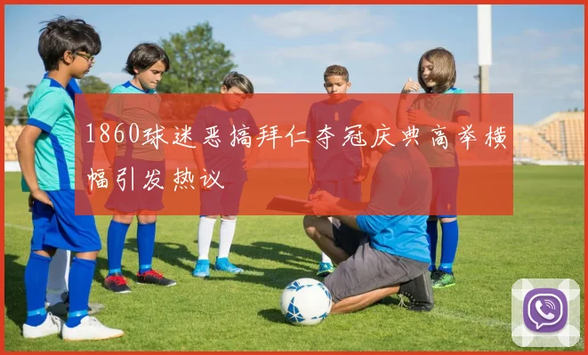 1860球迷恶搞拜仁夺冠庆典高举横幅引发热议
