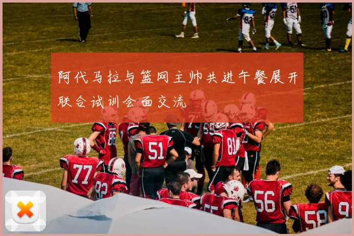 阿代马拉与篮网主帅共进午餐展开联合试训会面交流