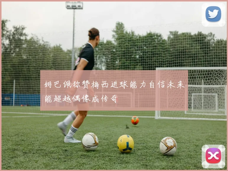 姆巴佩称赞梅西进球能力自信未来能超越偶像成传奇