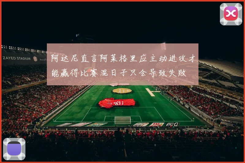 阿达尼直言阿莱格里应主动进攻才能赢得比赛混日子只会导致失败