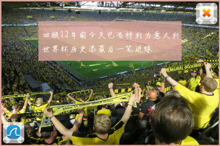回顾12年前今天巴洛特利为意大利世界杯历史添最后一笔进球