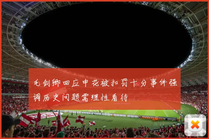 毛剑卿回应申花被扣罚十分事件强调历史问题需理性看待