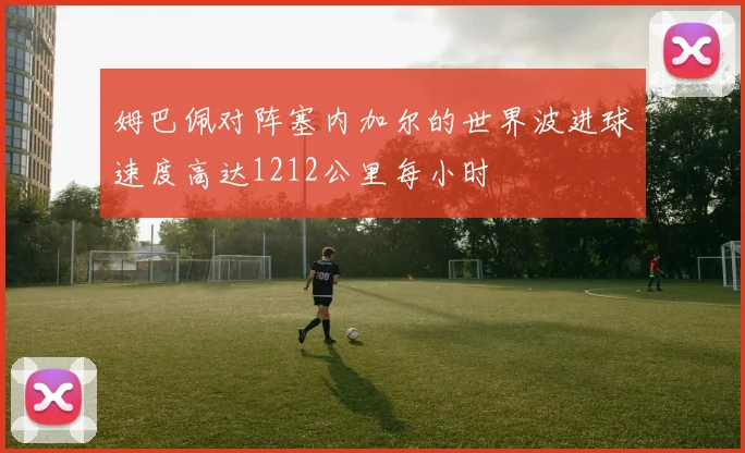 姆巴佩对阵塞内加尔的世界波进球速度高达1212公里每小时