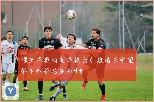 穆里尼奥向皇马提出引援请求希望签下维蒂尼亚和M费