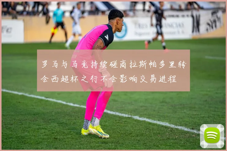 罗马与马竞持续磋商拉斯帕多里转会西超杯之行不会影响交易进程