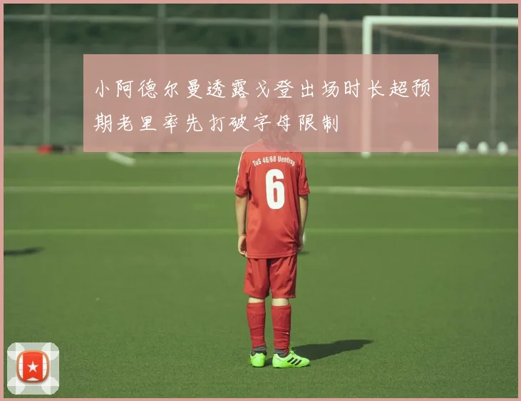 小阿德尔曼透露戈登出场时长超预期老里率先打破字母限制