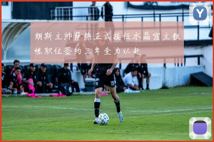 朗斯主帅萨热正式接任水晶宫主教练职位签约三年全力以赴