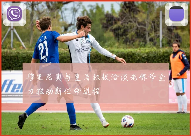 穆里尼奥与皇马积极洽谈老佛爷全力推动新任命进程