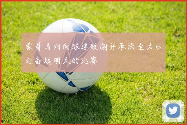 蒙哥马利向球迷致谢并承诺全力以赴备战明天的比赛