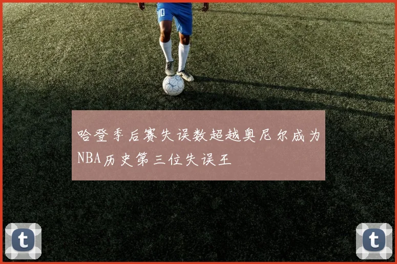 哈登季后赛失误数超越奥尼尔成为NBA历史第三位失误王