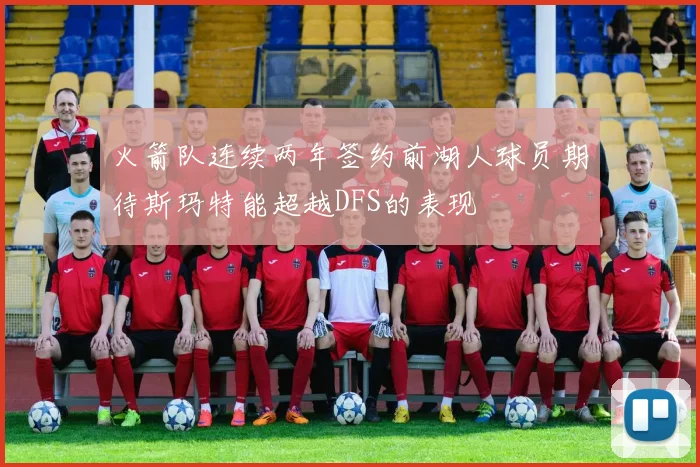 火箭队连续两年签约前湖人球员期待斯玛特能超越DFS的表现