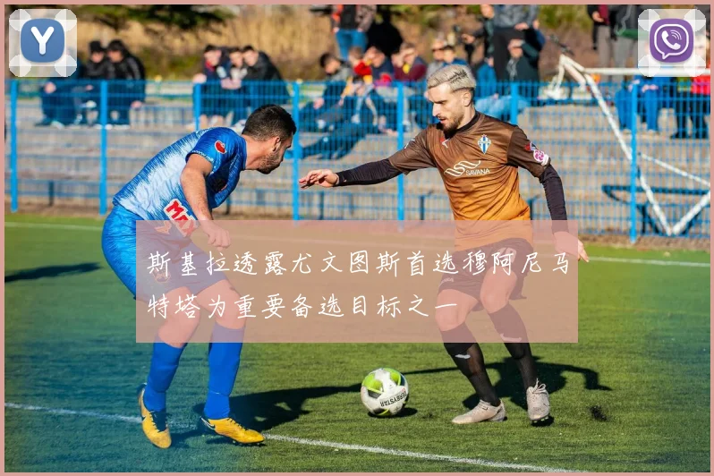 斯基拉透露尤文图斯首选穆阿尼马特塔为重要备选目标之一